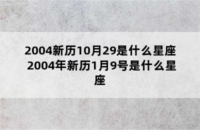 2004新历10月29是什么星座 2004年新历1月9号是什么星座